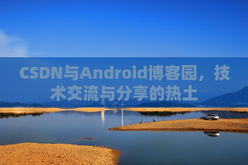 CSDN与Android博客园,技术交流与分享的热土